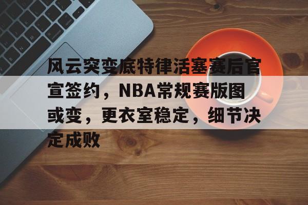 包含风云突变底特律活塞赛后官宣签约，NBA常规赛版图或变，更衣室稳定，细节决定成败的词条